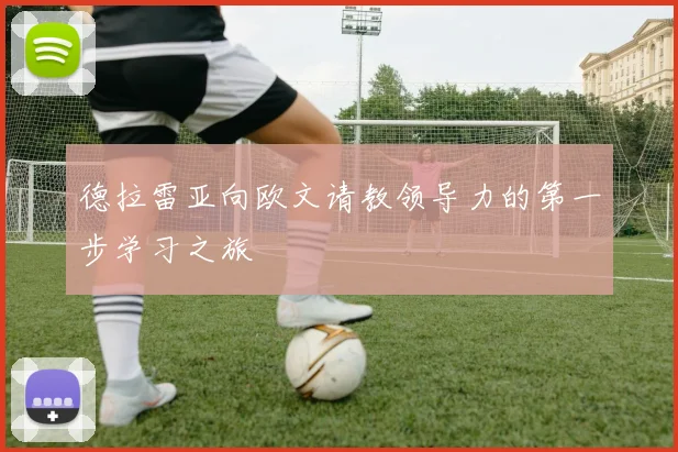 德拉雷亚向欧文请教领导力的第一步学习之旅