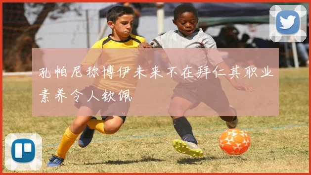 孔帕尼称博伊未来不在拜仁其职业素养令人钦佩
