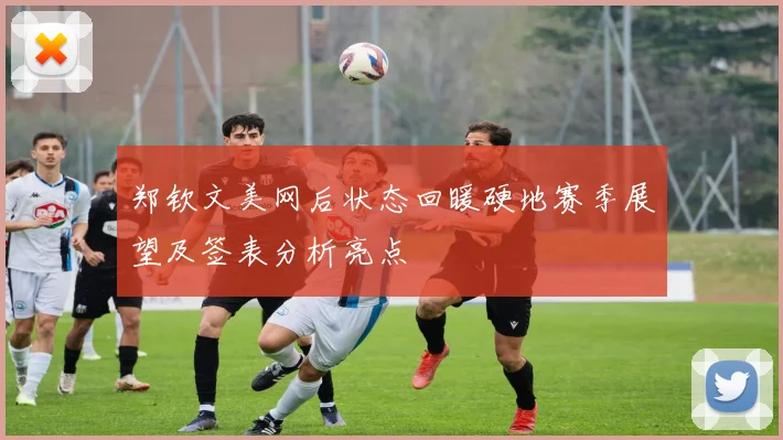 郑钦文美网后状态回暖硬地赛季展望及签表分析亮点