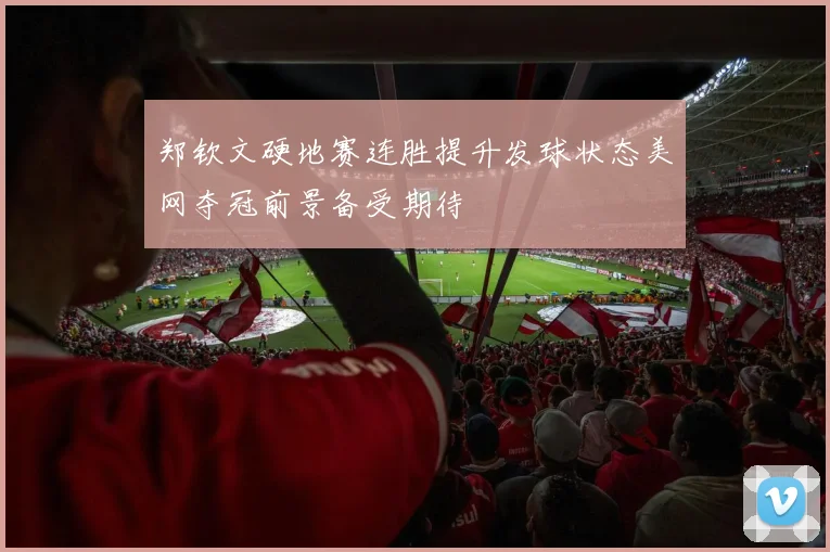 郑钦文硬地赛连胜提升发球状态美网夺冠前景备受期待