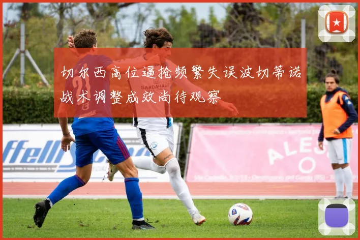 切尔西高位逼抢频繁失误波切蒂诺战术调整成效尚待观察