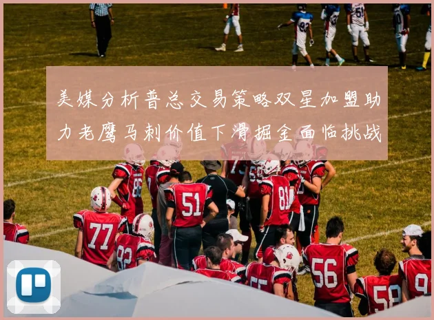美媒分析普总交易策略双星加盟助力老鹰马刺价值下滑掘金面临挑战