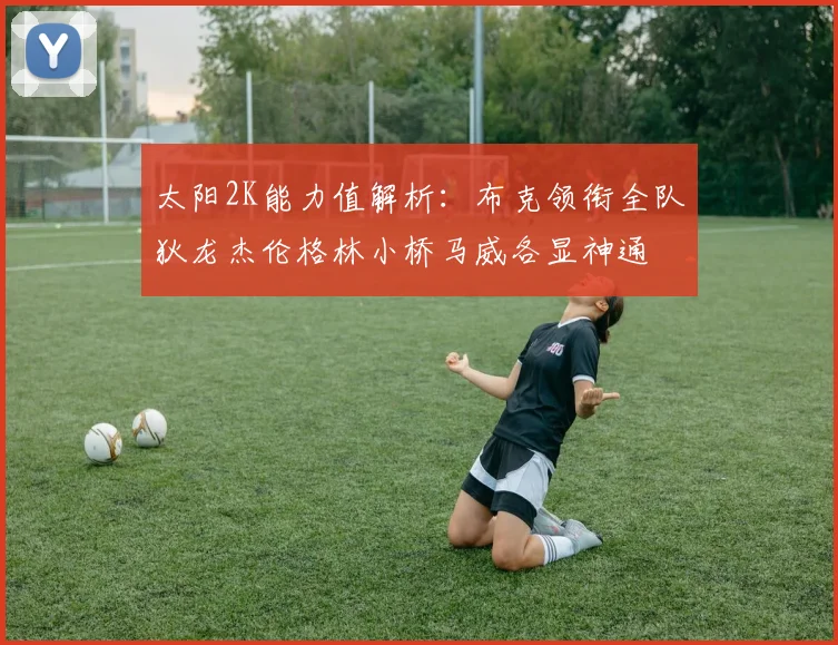 太阳2K能力值解析:布克领衔全队狄龙杰伦格林小桥马威各显神通