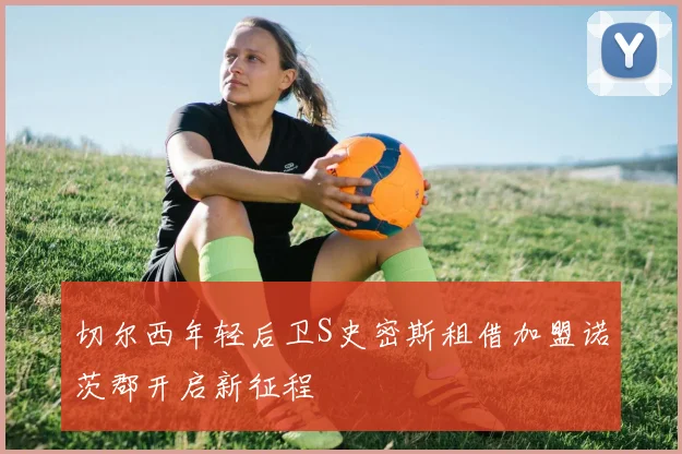 切尔西年轻后卫S史密斯租借加盟诺茨郡开启新征程