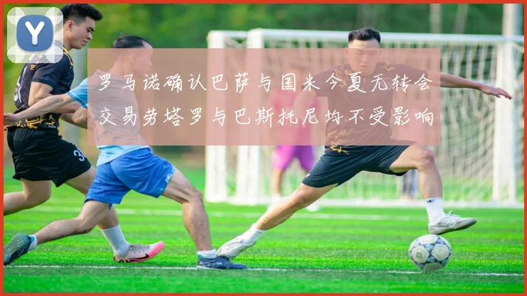 罗马诺确认巴萨与国米今夏无转会交易劳塔罗与巴斯托尼均不受影响
