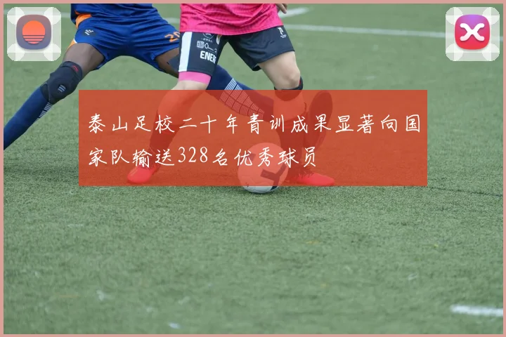 泰山足校二十年青训成果显著向国家队输送328名优秀球员