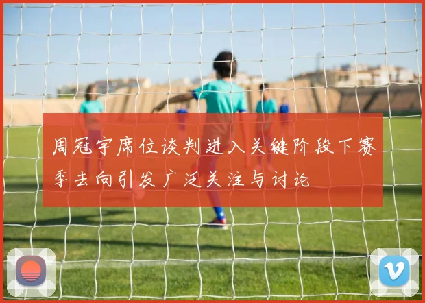 周冠宇席位谈判进入关键阶段下赛季去向引发广泛关注与讨论