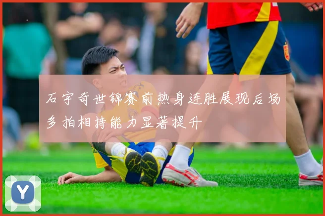 石宇奇世锦赛前热身连胜展现后场多拍相持能力显著提升