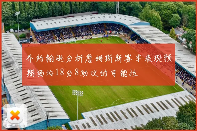 乔约翰逊分析詹姆斯新赛季表现预期场均18分8助攻的可能性