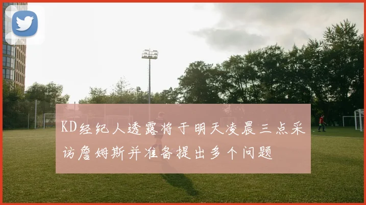 KD经纪人透露将于明天凌晨三点采访詹姆斯并准备提出多个问题