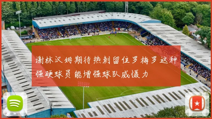 谢林汉姆期待热刺留住罗梅罗这种强硬球员能增强球队威慑力