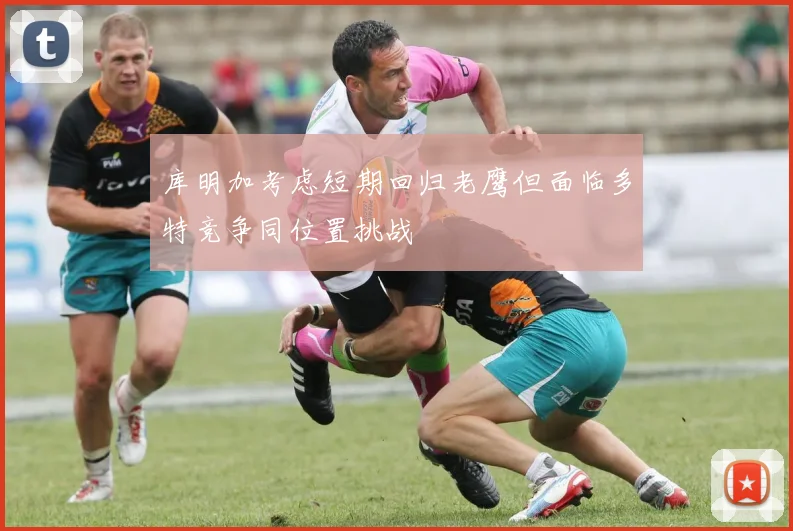 库明加考虑短期回归老鹰但面临多特竞争同位置挑战