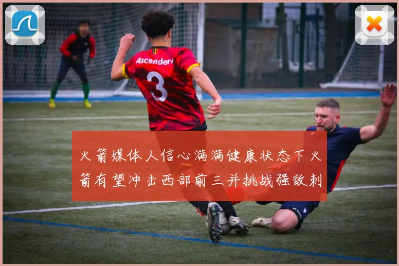 火箭媒体人信心满满健康状态下火箭有望冲击西部前三并挑战强敌刺雷